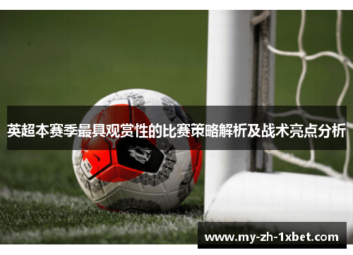 英超本赛季最具观赏性的比赛策略解析及战术亮点分析 英超本赛季最具观赏性的比赛策略解析及战术亮点分析