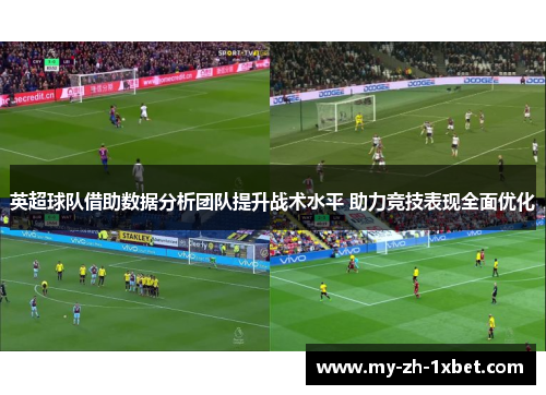 英超球队借助数据分析团队提升战术水平 助力竞技表现全面优化 英超球队借助数据分析团队提升战术水平 助力竞技表现全面优化