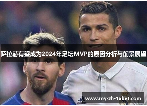 萨拉赫有望成为2024年足坛MVP的原因分析与前景展望 萨拉赫有望成为2024年足坛MVP的原因分析与前景展望