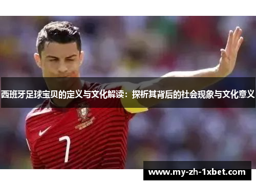 西班牙足球宝贝的定义与文化解读:探析其背后的社会现象与文化意义 西班牙足球宝贝的定义与文化解读:探析其背后的社会现象与文化意义