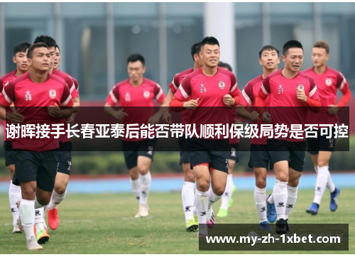 谢晖接手长春亚泰后能否带队顺利保级局势是否可控 谢晖接手长春亚泰后能否带队顺利保级局势是否可控