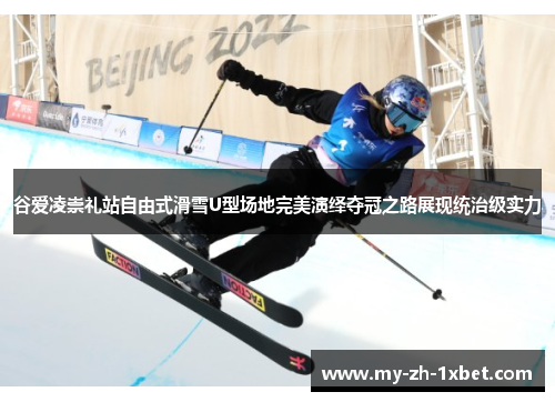 谷爱凌崇礼站自由式滑雪U型场地完美演绎夺冠之路展现统治级实力 谷爱凌崇礼站自由式滑雪U型场地完美演绎夺冠之路展现统治级实力
