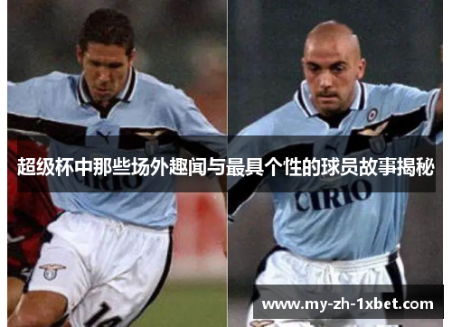 超级杯中那些场外趣闻与最具个性的球员故事揭秘 超级杯中那些场外趣闻与最具个性的球员故事揭秘