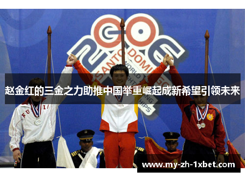 赵金红的三金之力助推中国举重崛起成新希望引领未来 赵金红的三金之力助推中国举重崛起成新希望引领未来