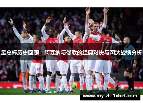 足总杯历史回顾:阿森纳与曼联的经典对决与淘汰战绩分析 足总杯历史回顾:阿森纳与曼联的经典对决与淘汰战绩分析
