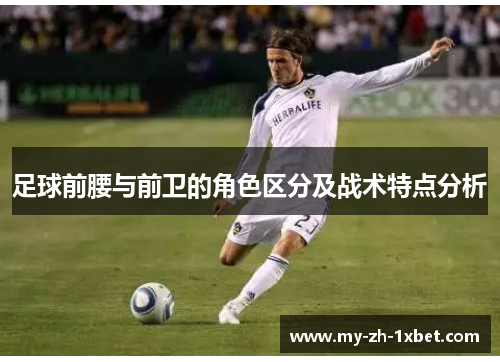 足球前腰与前卫的角色区分及战术特点分析