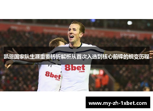 凯恩国家队生涯重要转折解析从首次入选到核心前锋的蜕变历程 凯恩国家队生涯重要转折解析从首次入选到核心前锋的蜕变历程