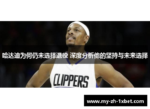 哈达迪为何仍未选择退役 深度分析他的坚持与未来选择 哈达迪为何仍未选择退役 深度分析他的坚持与未来选择