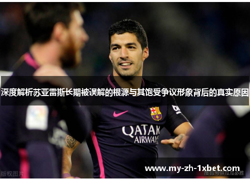 深度解析苏亚雷斯长期被误解的根源与其饱受争议形象背后的真实原因 深度解析苏亚雷斯长期被误解的根源与其饱受争议形象背后的真实原因