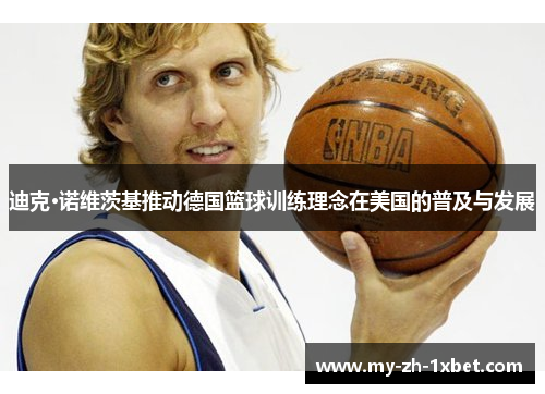 迪克·诺维茨基推动德国篮球训练理念在美国的普及与发展 迪克·诺维茨基推动德国篮球训练理念在美国的普及与发展