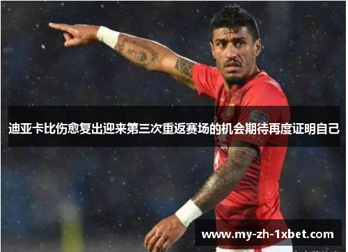 迪亚卡比伤愈复出迎来第三次重返赛场的机会期待再度证明自己 迪亚卡比伤愈复出迎来第三次重返赛场的机会期待再度证明自己