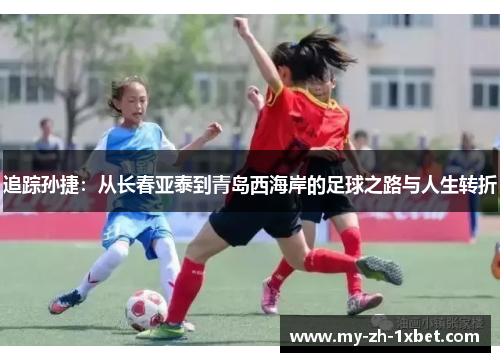 追踪孙捷:从长春亚泰到青岛西海岸的足球之路与人生转折 追踪孙捷:从长春亚泰到青岛西海岸的足球之路与人生转折
