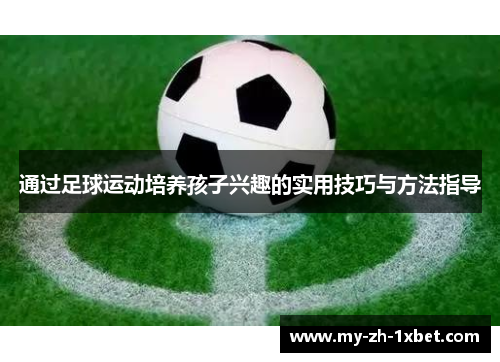 通过足球运动培养孩子兴趣的实用技巧与方法指导 通过足球运动培养孩子兴趣的实用技巧与方法指导