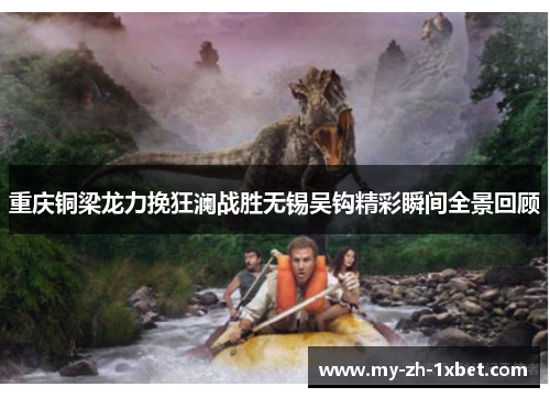 重庆铜梁龙力挽狂澜战胜无锡吴钩精彩瞬间全景回顾 重庆铜梁龙力挽狂澜战胜无锡吴钩精彩瞬间全景回顾