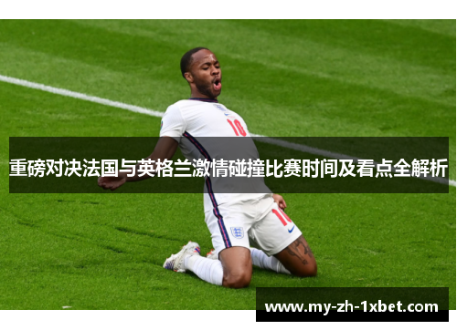 重磅对决法国与英格兰激情碰撞比赛时间及看点全解析 重磅对决法国与英格兰激情碰撞比赛时间及看点全解析