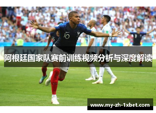 阿根廷国家队赛前训练视频分析与深度解读 阿根廷国家队赛前训练视频分析与深度解读