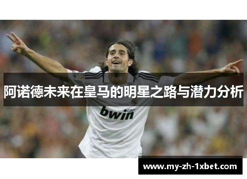 阿诺德未来在皇马的明星之路与潜力分析 阿诺德未来在皇马的明星之路与潜力分析