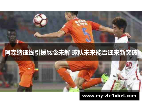 阿森纳锋线引援悬念未解 球队未来能否迎来新突破 阿森纳锋线引援悬念未解 球队未来能否迎来新突破