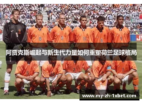 阿贾克斯崛起与新生代力量如何重塑荷兰足球格局