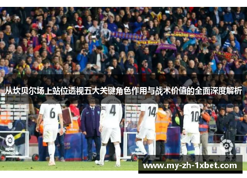 从坎贝尔场上站位透视五大关键角色作用与战术价值的全面深度解析 从坎贝尔场上站位透视五大关键角色作用与战术价值的全面深度解析