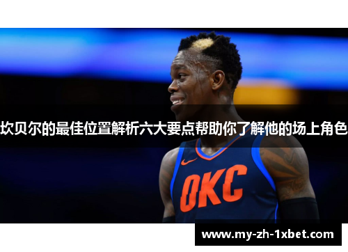 坎贝尔的最佳位置解析六大要点帮助你了解他的场上角色 坎贝尔的最佳位置解析六大要点帮助你了解他的场上角色