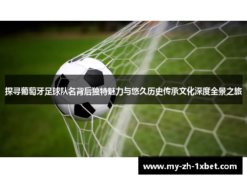 探寻葡萄牙足球队名背后独特魅力与悠久历史传承文化深度全景之旅