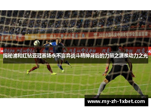 揭秘浦和红钻亚冠赛场永不言弃战斗精神背后的力量之源泉动力之光