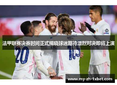 法甲联赛决赛时间正式揭晓球迷期待激烈对决即将上演 法甲联赛决赛时间正式揭晓球迷期待激烈对决即将上演