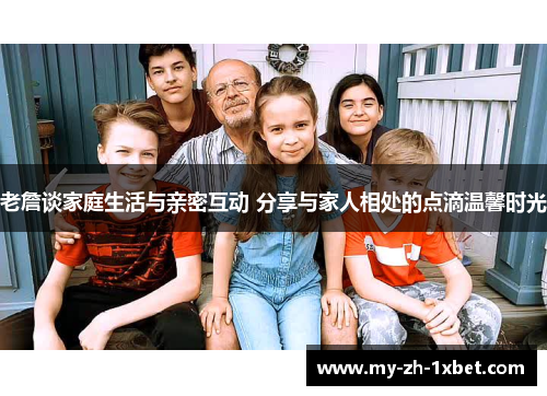 老詹谈家庭生活与亲密互动 分享与家人相处的点滴温馨时光 老詹谈家庭生活与亲密互动 分享与家人相处的点滴温馨时光