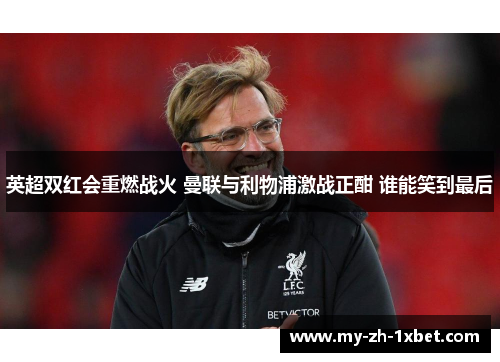 英超双红会重燃战火 曼联与利物浦激战正酣 谁能笑到最后 英超双红会重燃战火 曼联与利物浦激战正酣 谁能笑到最后