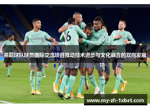 英超球队球员国际交流项目推动技术进步与文化融合的双向发展 英超球队球员国际交流项目推动技术进步与文化融合的双向发展