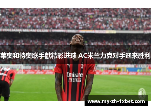 莱奥和特奥联手献精彩进球 AC米兰力克对手迎来胜利 莱奥和特奥联手献精彩进球 AC米兰力克对手迎来胜利
