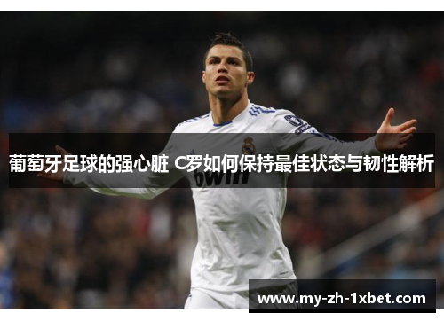 葡萄牙足球的强心脏 C罗如何保持最佳状态与韧性解析