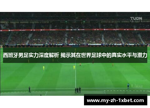 西班牙男足实力深度解析 揭示其在世界足球中的真实水平与潜力 西班牙男足实力深度解析 揭示其在世界足球中的真实水平与潜力