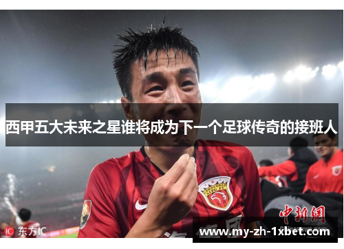 西甲五大未来之星谁将成为下一个足球传奇的接班人 西甲五大未来之星谁将成为下一个足球传奇的接班人