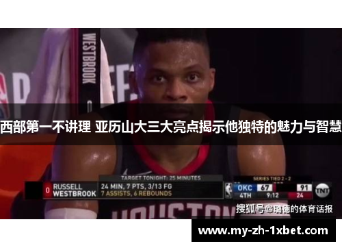 西部第一不讲理 亚历山大三大亮点揭示他独特的魅力与智慧 西部第一不讲理 亚历山大三大亮点揭示他独特的魅力与智慧