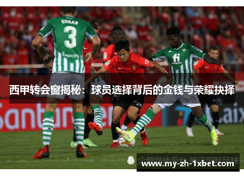 西甲转会窗揭秘:球员选择背后的金钱与荣耀抉择 西甲转会窗揭秘:球员选择背后的金钱与荣耀抉择