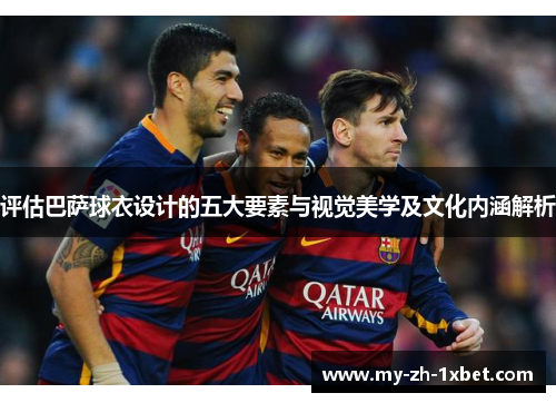 评估巴萨球衣设计的五大要素与视觉美学及文化内涵解析 评估巴萨球衣设计的五大要素与视觉美学及文化内涵解析