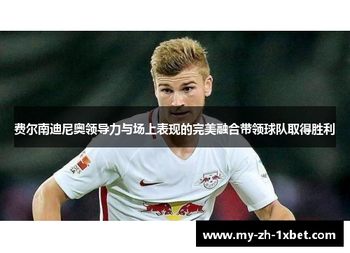 费尔南迪尼奥领导力与场上表现的完美融合带领球队取得胜利 费尔南迪尼奥领导力与场上表现的完美融合带领球队取得胜利