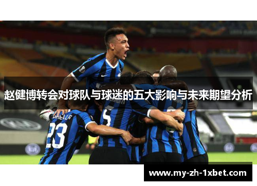 赵健博转会对球队与球迷的五大影响与未来期望分析 赵健博转会对球队与球迷的五大影响与未来期望分析