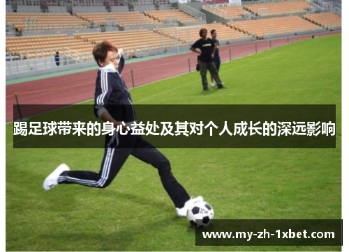 踢足球带来的身心益处及其对个人成长的深远影响 踢足球带来的身心益处及其对个人成长的深远影响