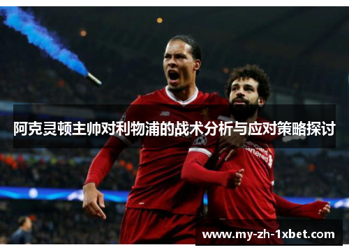 阿克灵顿主帅对利物浦的战术分析与应对策略探讨 阿克灵顿主帅对利物浦的战术分析与应对策略探讨
