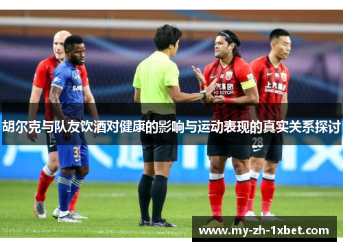 胡尔克与队友饮酒对健康的影响与运动表现的真实关系探讨 胡尔克与队友饮酒对健康的影响与运动表现的真实关系探讨