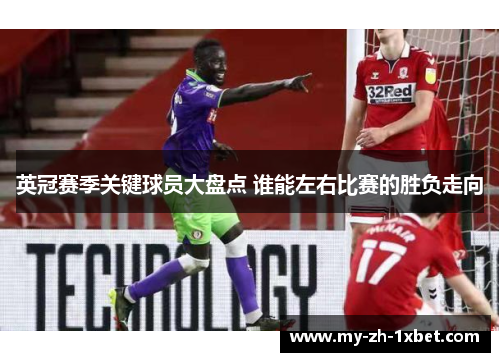 英冠赛季关键球员大盘点 谁能左右比赛的胜负走向