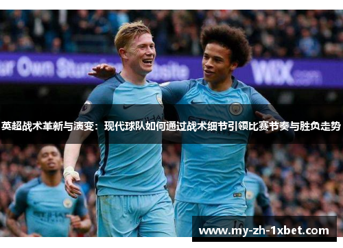 英超战术革新与演变:现代球队如何通过战术细节引领比赛节奏与胜负走势 英超战术革新与演变:现代球队如何通过战术细节引领比赛节奏与胜负走势