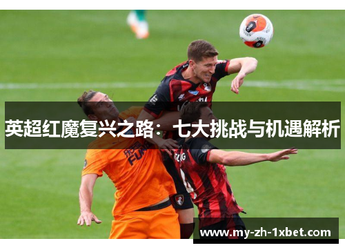 英超红魔复兴之路:七大挑战与机遇解析 英超红魔复兴之路:七大挑战与机遇解析