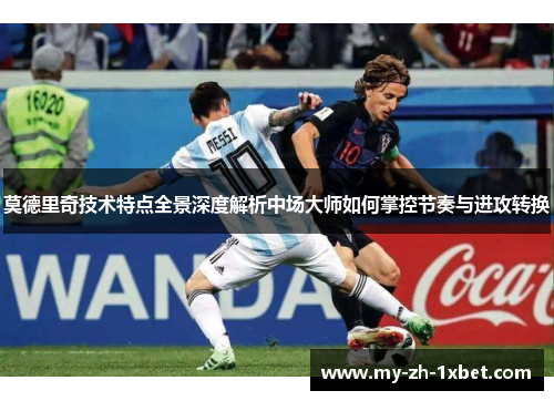 莫德里奇技术特点全景深度解析中场大师如何掌控节奏与进攻转换 莫德里奇技术特点全景深度解析中场大师如何掌控节奏与进攻转换