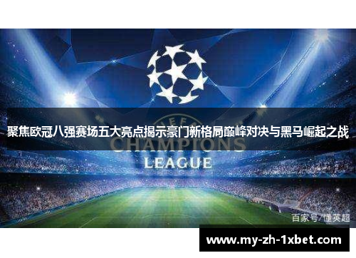 聚焦欧冠八强赛场五大亮点揭示豪门新格局巅峰对决与黑马崛起之战