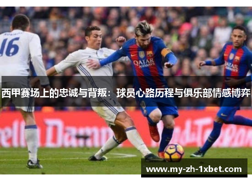 西甲赛场上的忠诚与背叛：球员心路历程与俱乐部情感博弈