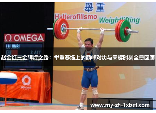 赵金红三金辉煌之路：举重赛场上的巅峰对决与荣耀时刻全景回顾